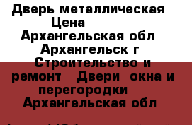 Дверь металлическая › Цена ­ 5 360 - Архангельская обл., Архангельск г. Строительство и ремонт » Двери, окна и перегородки   . Архангельская обл.